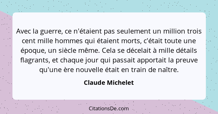 Avec la guerre, ce n'étaient pas seulement un million trois cent mille hommes qui étaient morts, c'était toute une époque, un siècle... - Claude Michelet