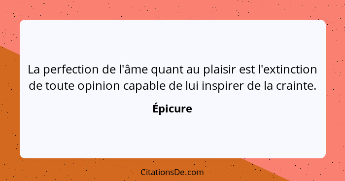 La perfection de l'âme quant au plaisir est l'extinction de toute opinion capable de lui inspirer de la crainte.... - Épicure