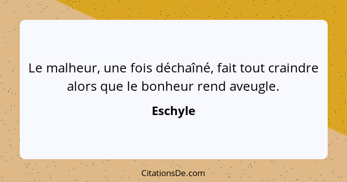 Le malheur, une fois déchaîné, fait tout craindre alors que le bonheur rend aveugle.... - Eschyle