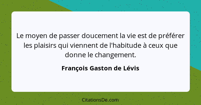 Le moyen de passer doucement la vie est de préférer les plaisirs qui viennent de l'habitude à ceux que donne le changement.... - François Gaston de Lévis