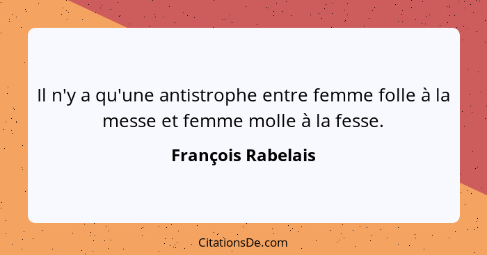 Il n'y a qu'une antistrophe entre femme folle à la messe et femme molle à la fesse.... - François Rabelais