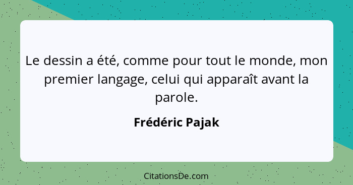 Le dessin a été, comme pour tout le monde, mon premier langage, celui qui apparaît avant la parole.... - Frédéric Pajak