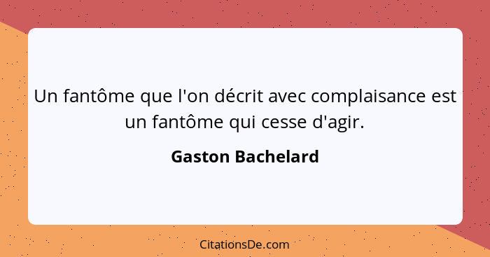 Un fantôme que l'on décrit avec complaisance est un fantôme qui cesse d'agir.... - Gaston Bachelard