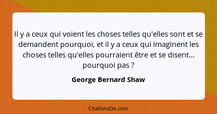 Il y a ceux qui voient les choses telles qu'elles sont et se demandent pourquoi, et il y a ceux qui imaginent les choses telles... - George Bernard Shaw