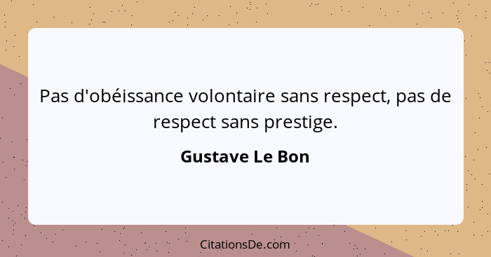 Pas d'obéissance volontaire sans respect, pas de respect sans prestige.... - Gustave Le Bon