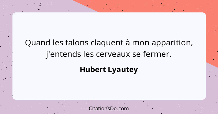 Quand les talons claquent à mon apparition, j'entends les cerveaux se fermer.... - Hubert Lyautey