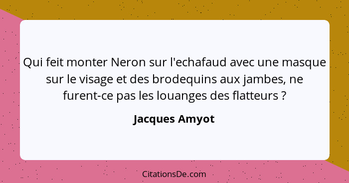 Qui feit monter Neron sur l'echafaud avec une masque sur le visage et des brodequins aux jambes, ne furent-ce pas les louanges des fla... - Jacques Amyot