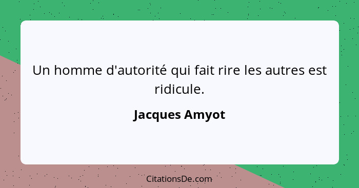 Un homme d'autorité qui fait rire les autres est ridicule.... - Jacques Amyot