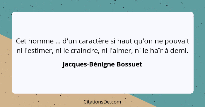 Cet homme ... d'un caractère si haut qu'on ne pouvait ni l'estimer, ni le craindre, ni l'aimer, ni le haïr à demi.... - Jacques-Bénigne Bossuet