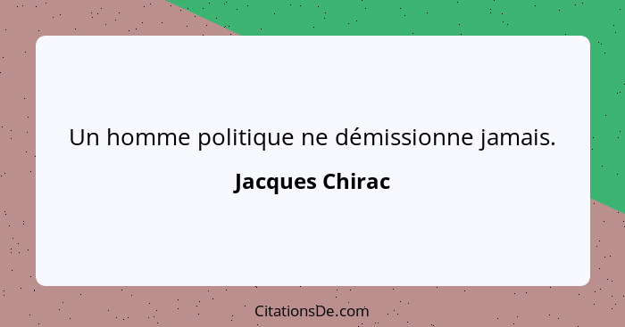 Un homme politique ne démissionne jamais.... - Jacques Chirac