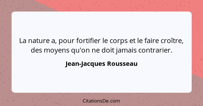 La nature a, pour fortifier le corps et le faire croître, des moyens qu'on ne doit jamais contrarier.... - Jean-Jacques Rousseau