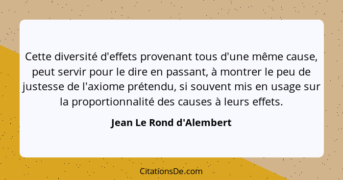 Cette diversité d'effets provenant tous d'une même cause, peut servir pour le dire en passant, à montrer le peu de juste... - Jean Le Rond d'Alembert