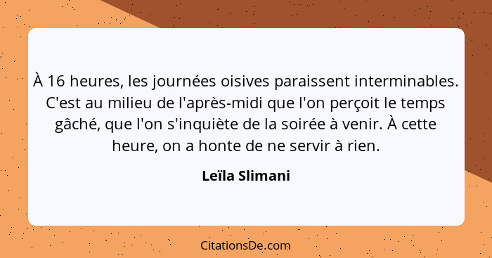 À 16 heures, les journées oisives paraissent interminables. C'est au milieu de l'après-midi que l'on perçoit le temps gâché, que l'on... - Leïla Slimani