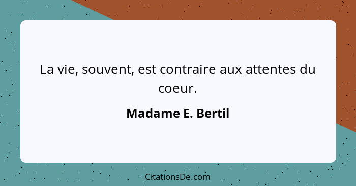 La vie, souvent, est contraire aux attentes du coeur.... - Madame E. Bertil