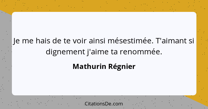 Je me hais de te voir ainsi mésestimée. T'aimant si dignement j'aime ta renommée.... - Mathurin Régnier