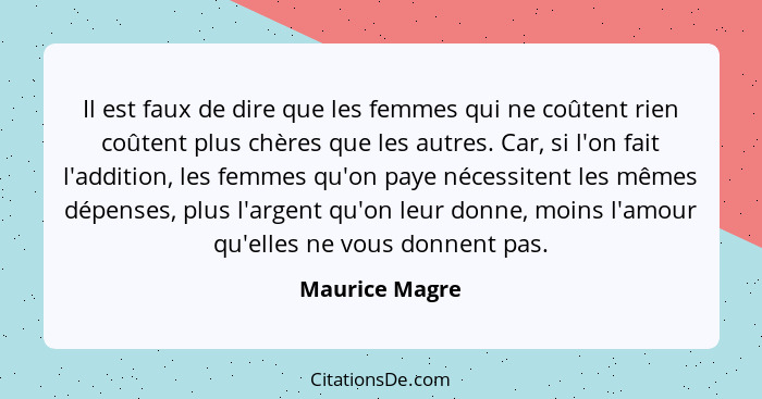 Il est faux de dire que les femmes qui ne coûtent rien coûtent plus chères que les autres. Car, si l'on fait l'addition, les femmes qu... - Maurice Magre