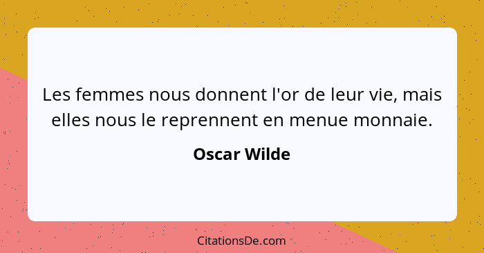 Les femmes nous donnent l'or de leur vie, mais elles nous le reprennent en menue monnaie.... - Oscar Wilde