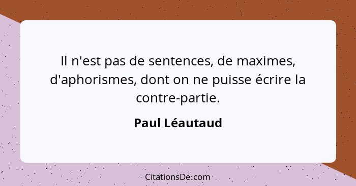 Il n'est pas de sentences, de maximes, d'aphorismes, dont on ne puisse écrire la contre-partie.... - Paul Léautaud