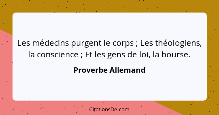 Les médecins purgent le corps ; Les théologiens, la conscience ; Et les gens de loi, la bourse.... - Proverbe Allemand