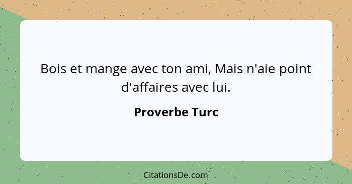 Bois et mange avec ton ami, Mais n'aie point d'affaires avec lui.... - Proverbe Turc