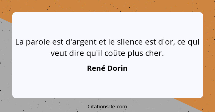 La parole est d'argent et le silence est d'or, ce qui veut dire qu'il coûte plus cher.... - René Dorin