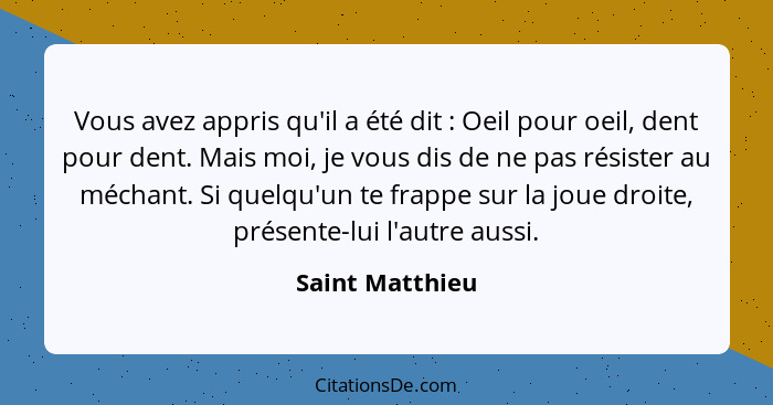 Vous avez appris qu'il a été dit : Oeil pour oeil, dent pour dent. Mais moi, je vous dis de ne pas résister au méchant. Si quelq... - Saint Matthieu