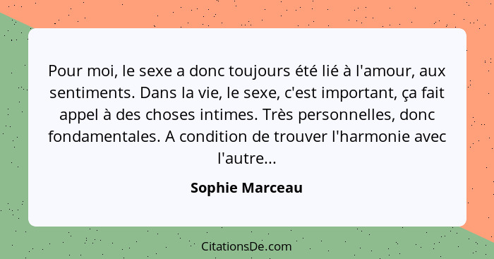 Pour moi, le sexe a donc toujours été lié à l'amour, aux sentiments. Dans la vie, le sexe, c'est important, ça fait appel à des chose... - Sophie Marceau