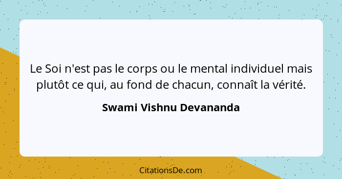 Le Soi n'est pas le corps ou le mental individuel mais plutôt ce qui, au fond de chacun, connaît la vérité.... - Swami Vishnu Devananda