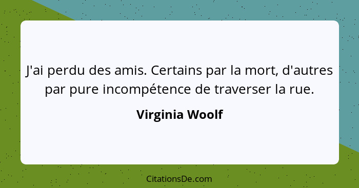 J'ai perdu des amis. Certains par la mort, d'autres par pure incompétence de traverser la rue.... - Virginia Woolf