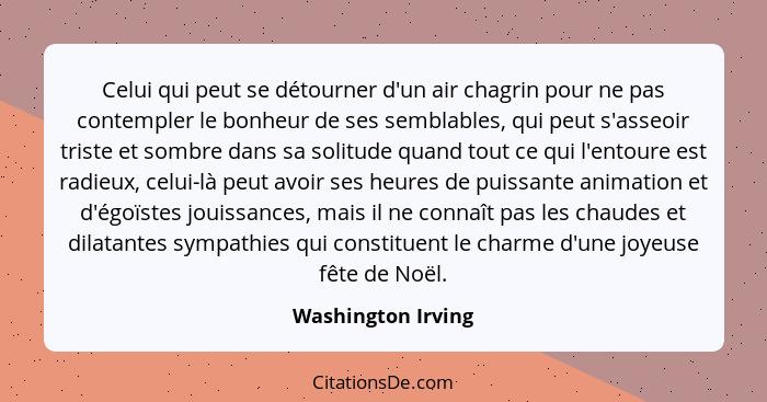 Celui qui peut se détourner d'un air chagrin pour ne pas contempler le bonheur de ses semblables, qui peut s'asseoir triste et som... - Washington Irving