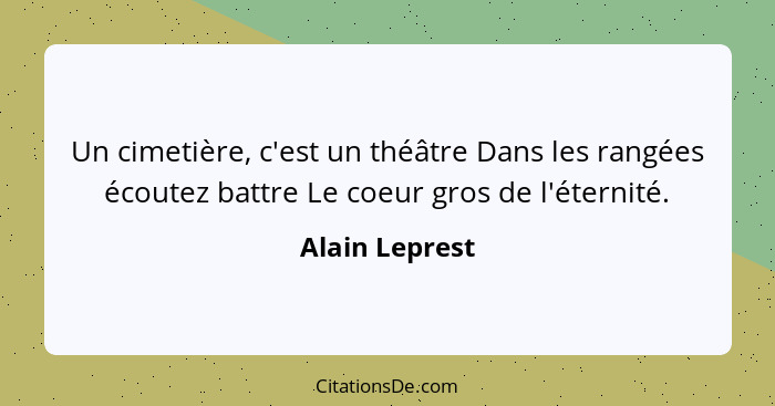 Un cimetière, c'est un théâtre Dans les rangées écoutez battre Le coeur gros de l'éternité.... - Alain Leprest