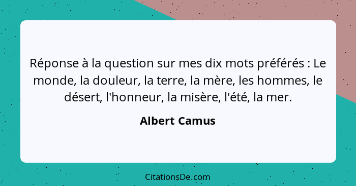 Réponse à la question sur mes dix mots préférés : Le monde, la douleur, la terre, la mère, les hommes, le désert, l'honneur, la mi... - Albert Camus