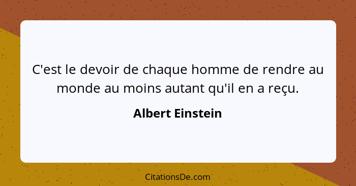 C'est le devoir de chaque homme de rendre au monde au moins autant qu'il en a reçu.... - Albert Einstein