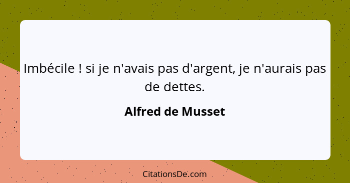 Imbécile ! si je n'avais pas d'argent, je n'aurais pas de dettes.... - Alfred de Musset