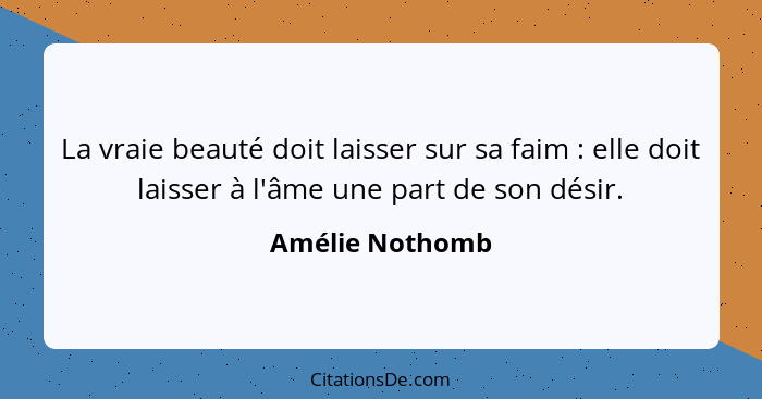 La vraie beauté doit laisser sur sa faim : elle doit laisser à l'âme une part de son désir.... - Amélie Nothomb