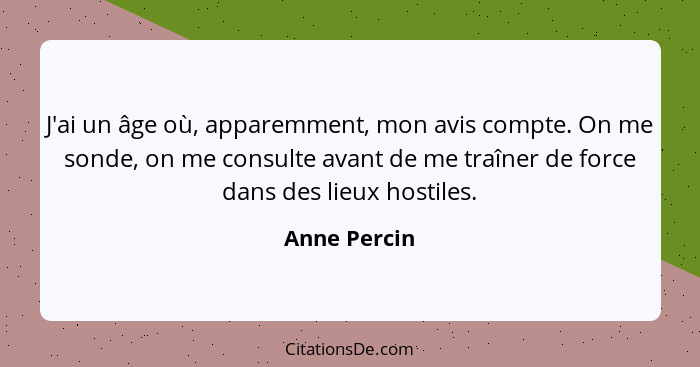 J'ai un âge où, apparemment, mon avis compte. On me sonde, on me consulte avant de me traîner de force dans des lieux hostiles.... - Anne Percin