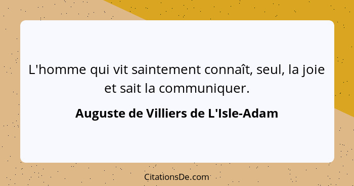 L'homme qui vit saintement connaît, seul, la joie et sait la communiquer.... - Auguste de Villiers de L'Isle-Adam