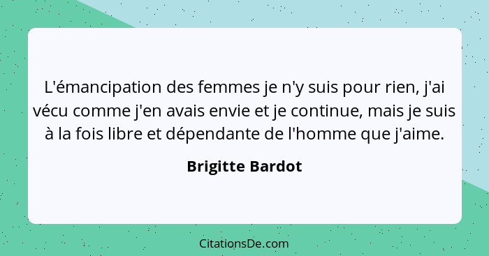 L'émancipation des femmes je n'y suis pour rien, j'ai vécu comme j'en avais envie et je continue, mais je suis à la fois libre et dé... - Brigitte Bardot