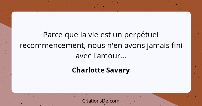 Parce que la vie est un perpétuel recommencement, nous n'en avons jamais fini avec l'amour...... - Charlotte Savary