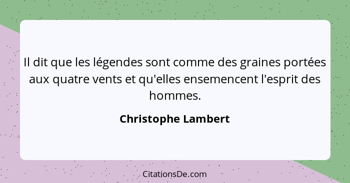 Il dit que les légendes sont comme des graines portées aux quatre vents et qu'elles ensemencent l'esprit des hommes.... - Christophe Lambert