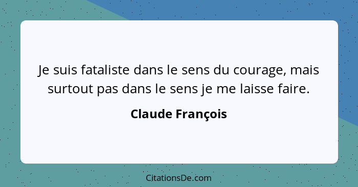 Je suis fataliste dans le sens du courage, mais surtout pas dans le sens je me laisse faire.... - Claude François