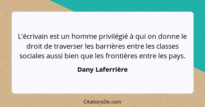 L'écrivain est un homme privilégié à qui on donne le droit de traverser les barrières entre les classes sociales aussi bien que les... - Dany Laferrière