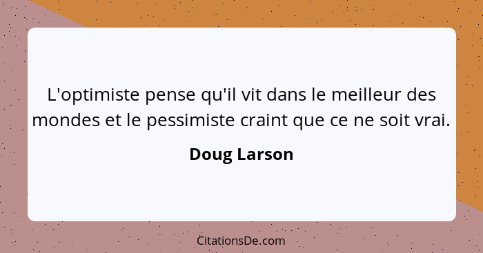 L'optimiste pense qu'il vit dans le meilleur des mondes et le pessimiste craint que ce ne soit vrai.... - Doug Larson