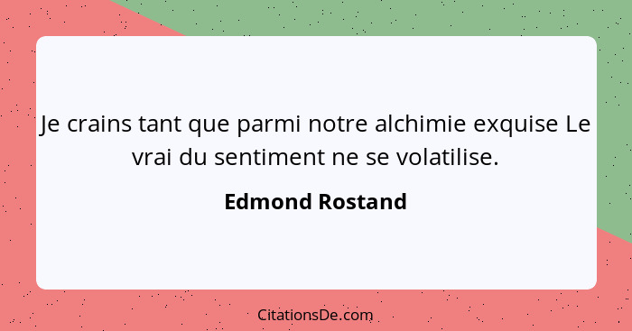 Je crains tant que parmi notre alchimie exquise Le vrai du sentiment ne se volatilise.... - Edmond Rostand