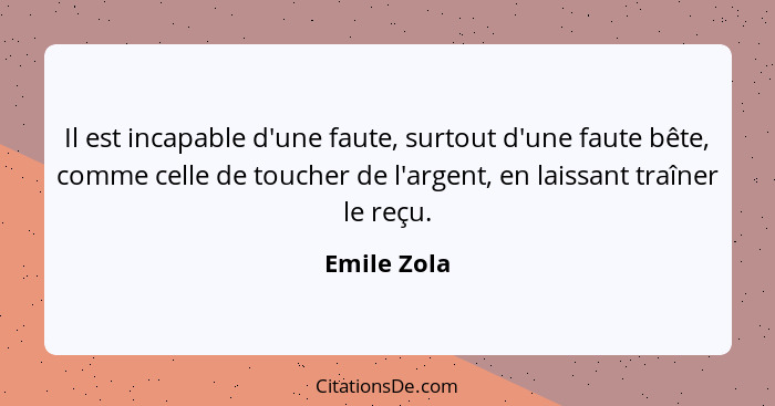 Il est incapable d'une faute, surtout d'une faute bête, comme celle de toucher de l'argent, en laissant traîner le reçu.... - Emile Zola