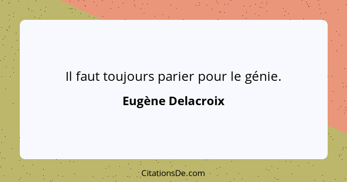 Il faut toujours parier pour le génie.... - Eugène Delacroix