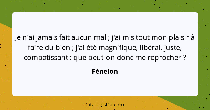 Je n'ai jamais fait aucun mal ; j'ai mis tout mon plaisir à faire du bien ; j'ai été magnifique, libéral, juste, compatissant ... - Fénelon