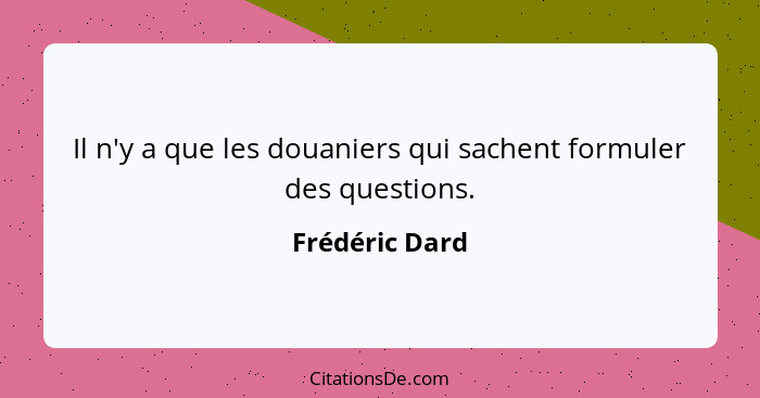 Il n'y a que les douaniers qui sachent formuler des questions.... - Frédéric Dard