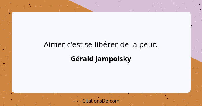 Aimer c'est se libérer de la peur.... - Gérald Jampolsky