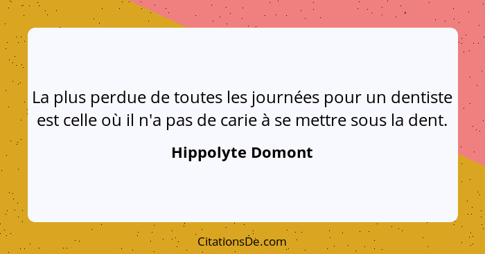 La plus perdue de toutes les journées pour un dentiste est celle où il n'a pas de carie à se mettre sous la dent.... - Hippolyte Domont